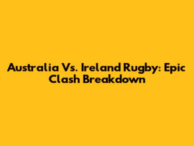 Australia Vs. Ireland Rugby: Epic Clash Breakdown