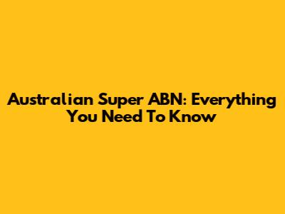 Australian Super ABN: Everything You Need To Know