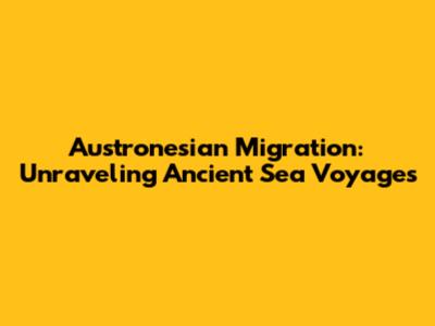 Austronesian Migration: Unraveling Ancient Sea Voyages