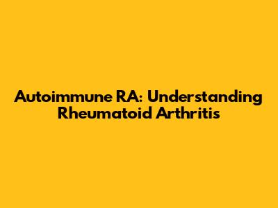 Autoimmune RA: Understanding Rheumatoid Arthritis