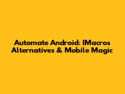 Automate Android: IMacros Alternatives & Mobile Magic