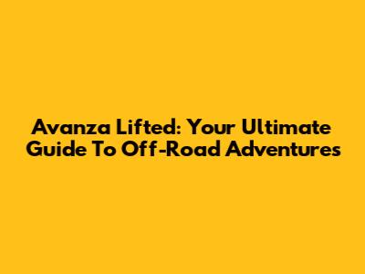 Avanza Lifted: Your Ultimate Guide To Off-Road Adventures