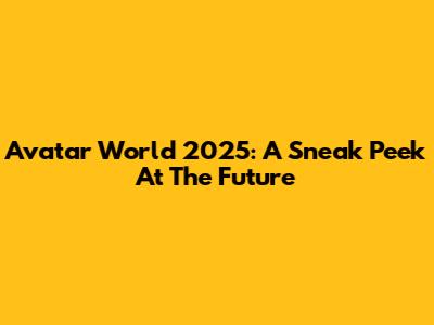 Avatar World 2025: A Sneak Peek At The Future