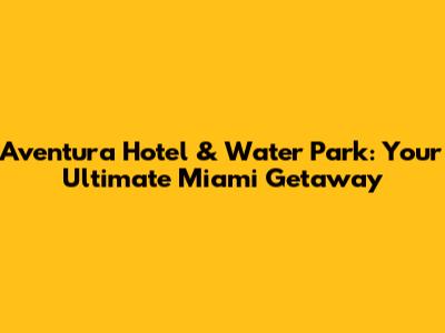 Aventura Hotel & Water Park: Your Ultimate Miami Getaway