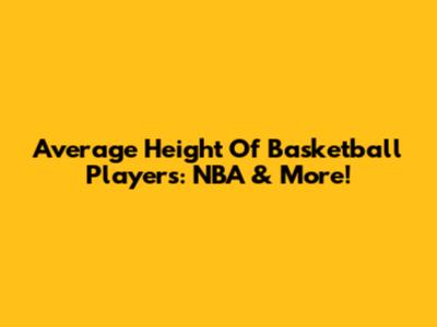 Average Height Of Basketball Players: NBA & More!