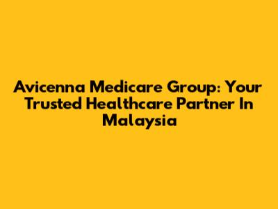 Avicenna Medicare Group: Your Trusted Healthcare Partner In Malaysia