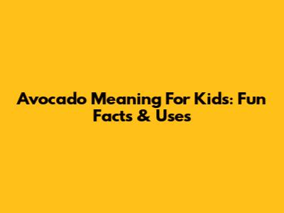 Avocado Meaning For Kids: Fun Facts & Uses