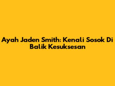 Ayah Jaden Smith: Kenali Sosok Di Balik Kesuksesan