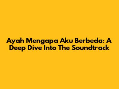 Ayah Mengapa Aku Berbeda: A Deep Dive Into The Soundtrack