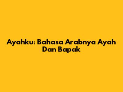 Ayahku: Bahasa Arabnya 'Ayah' Dan 'Bapak'