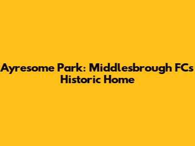 Ayresome Park: Middlesbrough FC's Historic Home