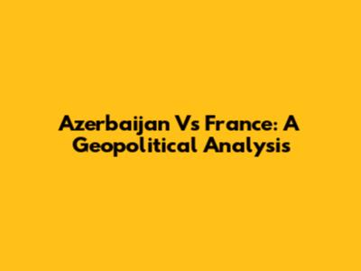 Azerbaijan Vs France: A Geopolitical Analysis