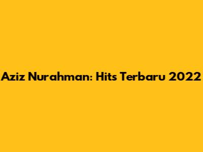Aziz Nurahman: Hits Terbaru 2022