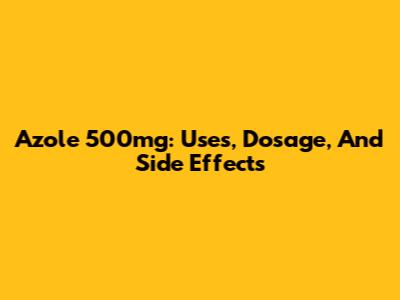 Azole 500mg: Uses, Dosage, And Side Effects