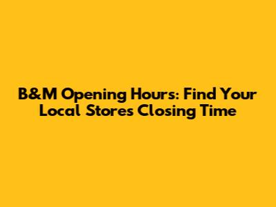 B&M Opening Hours: Find Your Local Store's Closing Time