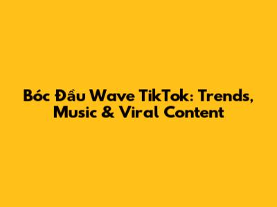 Bóc Đầu Wave TikTok: Trends, Music & Viral Content