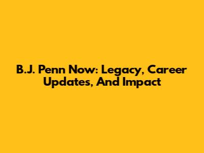 B.J. Penn Now: Legacy, Career Updates, And Impact