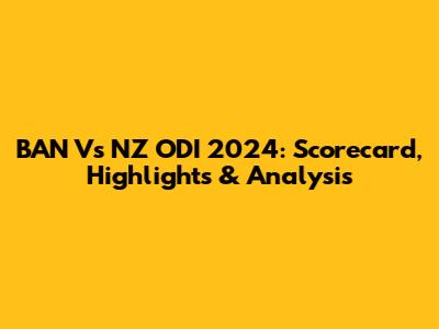 BAN Vs NZ ODI 2024: Scorecard, Highlights & Analysis