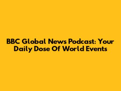 BBC Global News Podcast: Your Daily Dose Of World Events