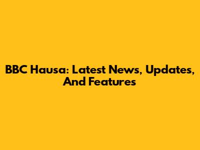 BBC Hausa: Latest News, Updates, And Features