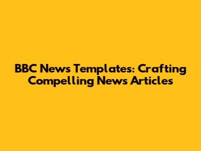 BBC News Templates: Crafting Compelling News Articles