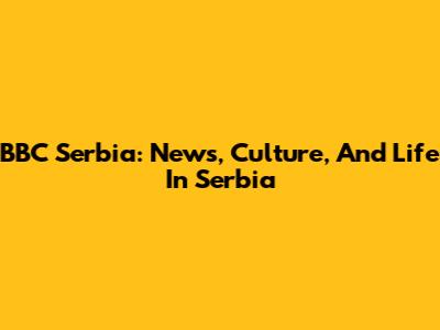 BBC Serbia: News, Culture, And Life In Serbia