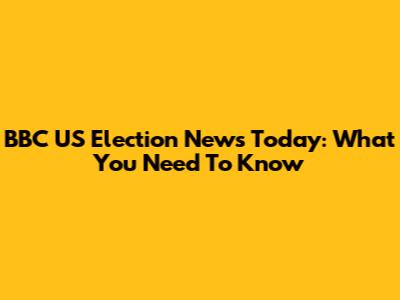 BBC US Election News Today: What You Need To Know