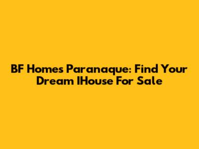 BF Homes Paranaque: Find Your Dream IHouse For Sale