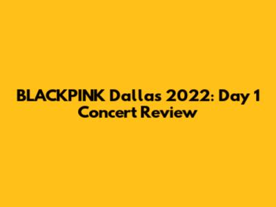 BLACKPINK Dallas 2022: Day 1 Concert Review