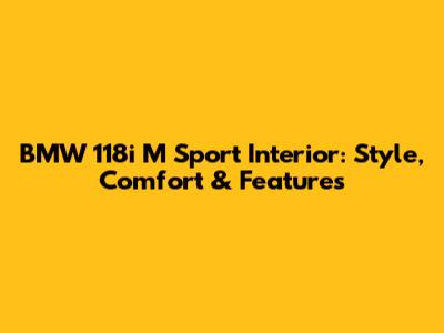 BMW 118i M Sport Interior: Style, Comfort & Features