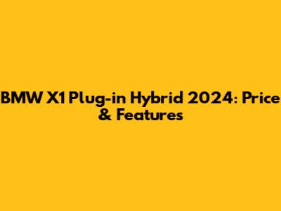 BMW X1 Plug-in Hybrid 2024: Price & Features