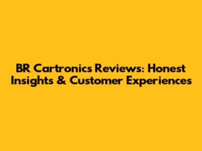 BR Cartronics Reviews: Honest Insights & Customer Experiences