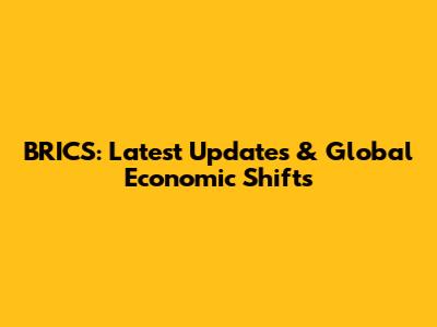 BRICS: Latest Updates & Global Economic Shifts