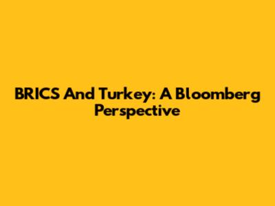 BRICS And Turkey: A Bloomberg Perspective