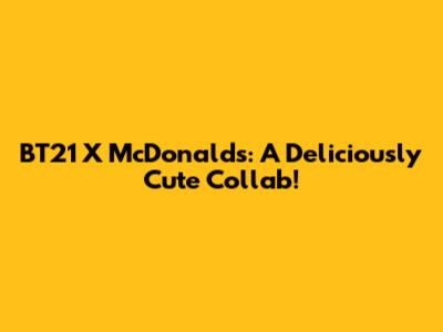 BT21 X McDonald's: A Deliciously Cute Collab!