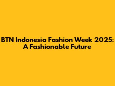 BTN Indonesia Fashion Week 2025: A Fashionable Future