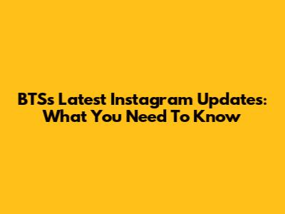 BTS's Latest Instagram Updates: What You Need To Know