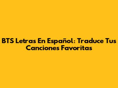 BTS Letras En Español: Traduce Tus Canciones Favoritas