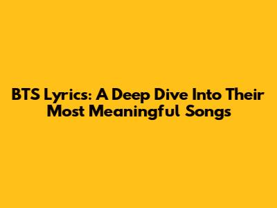 BTS Lyrics: A Deep Dive Into Their Most Meaningful Songs