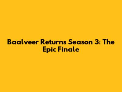 Baalveer Returns Season 3: The Epic Finale
