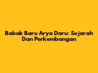 Babak Baru Arya Daru: Sejarah Dan Perkembangan