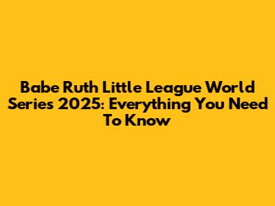 Babe Ruth Little League World Series 2025: Everything You Need To Know