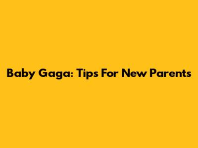 Baby Gaga: Tips For New Parents