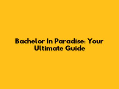 Bachelor In Paradise: Your Ultimate Guide