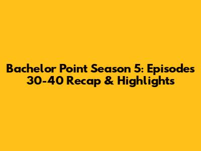 Bachelor Point Season 5: Episodes 30-40 Recap & Highlights