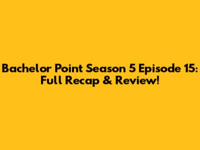 Bachelor Point Season 5 Episode 15: Full Recap & Review!