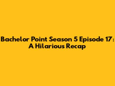 Bachelor Point Season 5 Episode 17: A Hilarious Recap