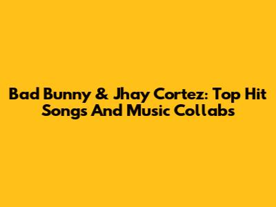 Bad Bunny & Jhay Cortez: Top Hit Songs And Music Collabs