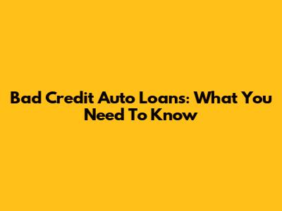 Bad Credit Auto Loans: What You Need To Know