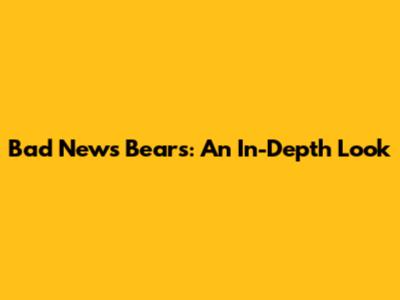 Bad News Bears: An In-Depth Look